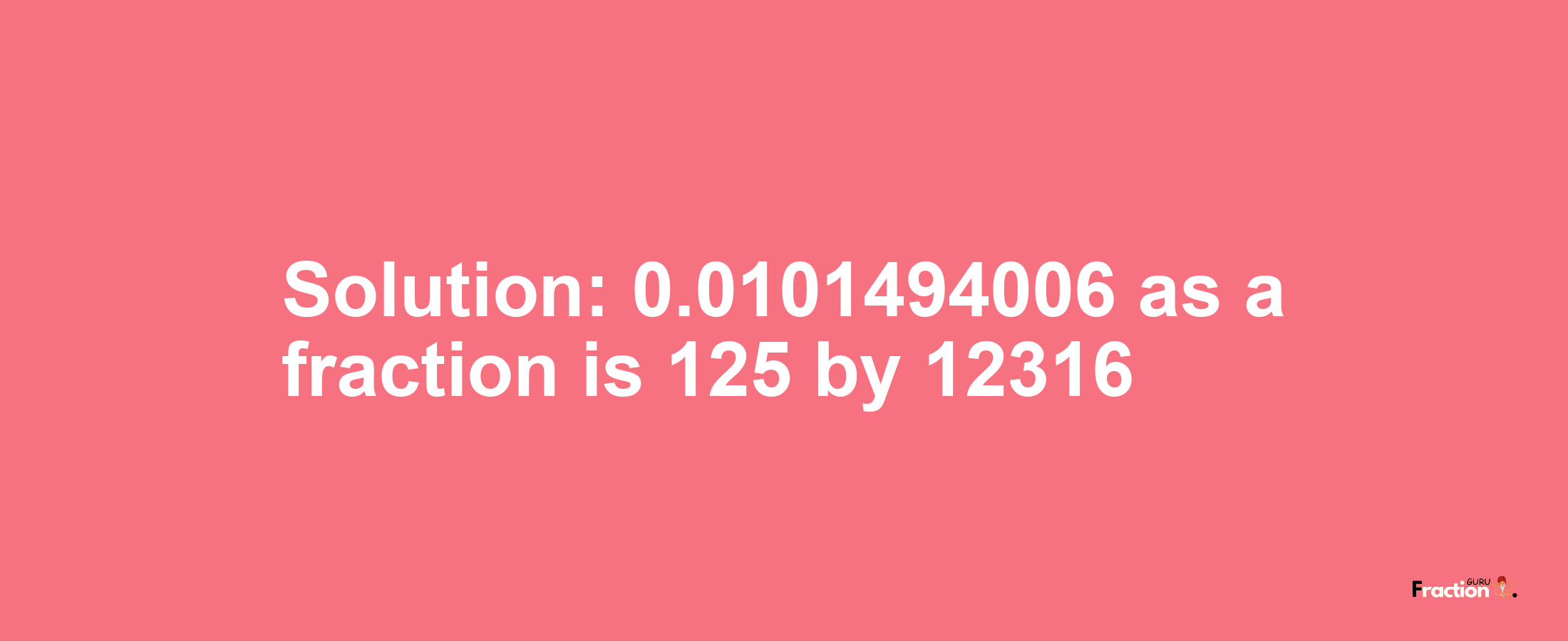 Solution:0.0101494006 as a fraction is 125/12316